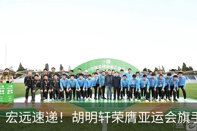 宏远速递！胡明轩荣膺亚运会旗手，崔永熙强势回归，广东分组结果揭晓