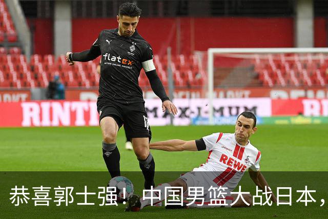 恭喜郭士强！中国男篮大战日本，2大核心火速复出，必须狂胜，央视CCTV5直播